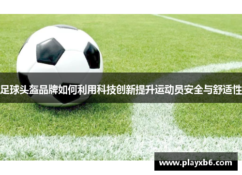 足球头盔品牌如何利用科技创新提升运动员安全与舒适性
