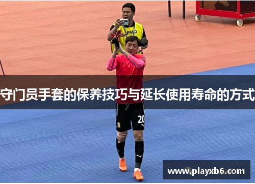 守门员手套的保养技巧与延长使用寿命的方式