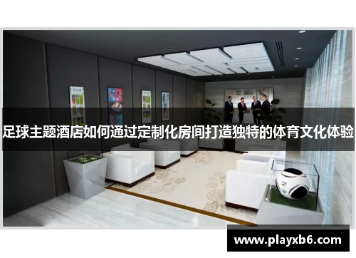 足球主题酒店如何通过定制化房间打造独特的体育文化体验